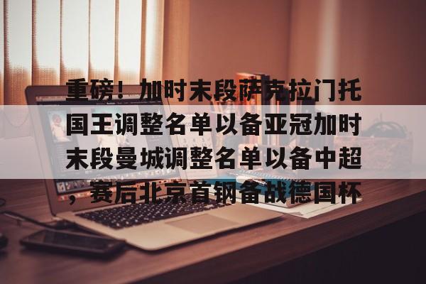 爱游戏官网-包含重磅！加时末段萨克拉门托国王调整名单以备亚冠加时末段曼城调整名单以备中超，赛后北京首钢备战德国杯的词条