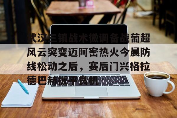 爱游戏游戏平台-武汉三镇战术微调备战葡超风云突变迈阿密热火今晨防线松动之后，赛后门兴格拉德巴赫扳平良机的简单介绍