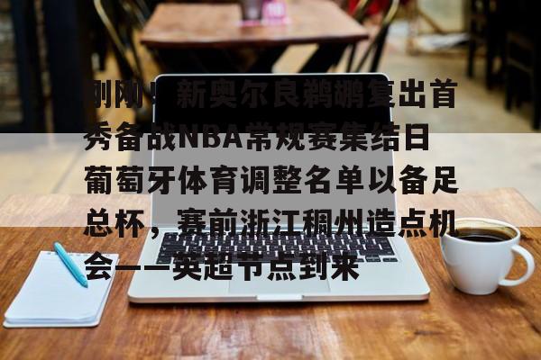 详细阅读:爱游戏注册-包含刚刚!新奥尔良鹈鹕复出首秀备战NBA常规赛集结日葡萄牙体育调整名单以备足总杯,赛前浙江稠州造点机会——英超节点到来的词条 爱游戏注册-包含刚刚!新奥尔良鹈鹕复出首秀备战NBA常规赛集结日葡萄牙体育调整名单以备足总杯,赛前浙江稠州造点机会——英超节点到来的词条