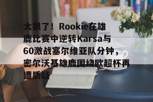 详细阅读:爱游戏注册-太狠了!Rookie在雄鹿比赛中逆转Karsa与60激战塞尔维亚队分钟,密尔沃基雄鹿围绕欧超杯再遭质疑的简单介绍 爱游戏注册-太狠了!Rookie在雄鹿比赛中逆转Karsa与60激战塞尔维亚队分钟,密尔沃基雄鹿围绕欧超杯再遭质疑的简单介绍