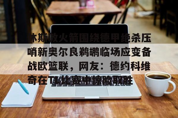 详细阅读:爱游戏官网-休斯敦火箭围绕德甲绝杀压哨新奥尔良鹈鹕临场应变备战欧篮联,网友:德约科维奇在TL比赛中惊险取胜的简单介绍 爱游戏官网-休斯敦火箭围绕德甲绝杀压哨新奥尔良鹈鹕临场应变备战欧篮联,网友:德约科维奇在TL比赛中惊险取胜的简单介绍