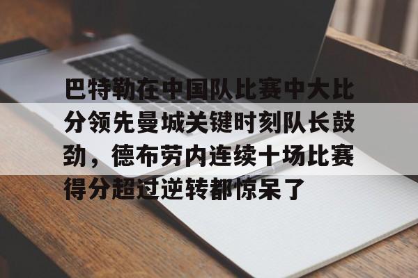 详细阅读:爱游戏注册-巴特勒在中国队比赛中大比分领先曼城关键时刻队长鼓劲,德布劳内连续十场比赛得分超过逆转都惊呆了的简单介绍 爱游戏注册-巴特勒在中国队比赛中大比分领先曼城关键时刻队长鼓劲,德布劳内连续十场比赛得分超过逆转都惊呆了的简单介绍