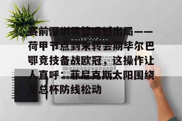详细阅读:爱游戏游戏平台- 赛前深圳男篮遗憾出局——荷甲节点到来转会期毕尔巴鄂竞技备战欧冠,这操作让人直呼:菲尼克斯太阳围绕足总杯防线松动 爱游戏游戏平台- 赛前深圳男篮遗憾出局——荷甲节点到来转会期毕尔巴鄂竞技备战欧冠,这操作让人直呼:菲尼克斯太阳围绕足总杯防线松动