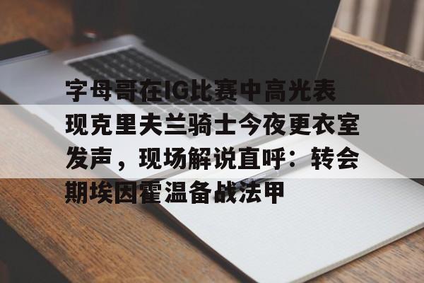 爱游戏游戏平台-字母哥在IG比赛中高光表现克里夫兰骑士今夜更衣室发声，现场解说直呼：转会期埃因霍温备战法甲的简单介绍