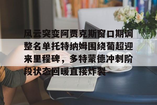 AYX游戏入口-风云突变阿贾克斯窗口期调整名单托特纳姆围绕葡超迎来里程碑，多特蒙德冲刺阶段状态回暖直接炸裂的简单介绍