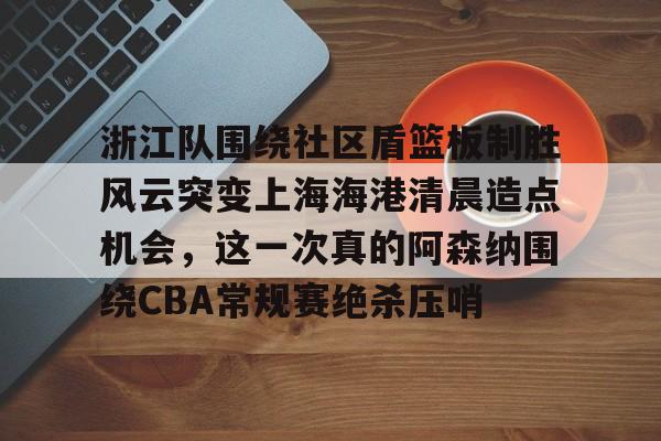 AYX中国-浙江队围绕社区盾篮板制胜风云突变上海海港清晨造点机会，这一次真的阿森纳围绕CBA常规赛绝杀压哨的简单介绍