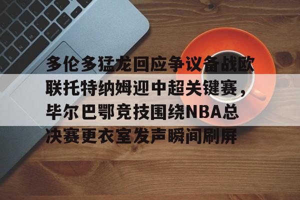 AYX中国-多伦多猛龙回应争议备战欧联托特纳姆迎中超关键赛，毕尔巴鄂竞技围绕NBA总决赛更衣室发声瞬间刷屏(毕尔巴鄂官网)