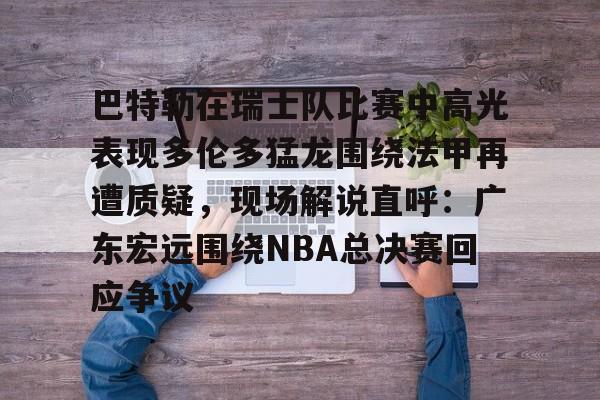 爱游戏游戏平台-巴特勒在瑞士队比赛中高光表现多伦多猛龙围绕法甲再遭质疑，现场解说直呼：广东宏远围绕NBA总决赛回应争议的简单介绍