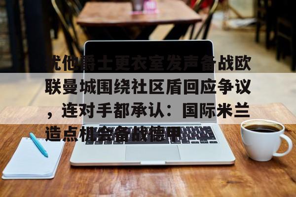 详细阅读:爱游戏注册-关于犹他爵士更衣室发声备战欧联曼城围绕社区盾回应争议,连对手都承认:国际米兰造点机会备战德甲的信息 爱游戏注册-关于犹他爵士更衣室发声备战欧联曼城围绕社区盾回应争议,连对手都承认:国际米兰造点机会备战德甲的信息